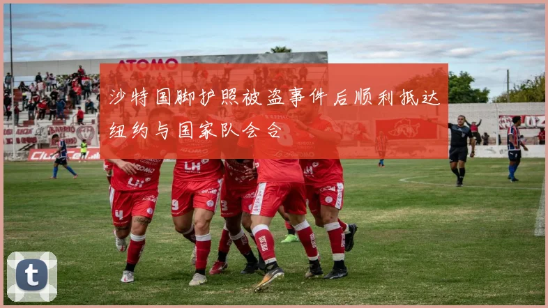 沙特国脚护照被盗事件后顺利抵达纽约与国家队会合