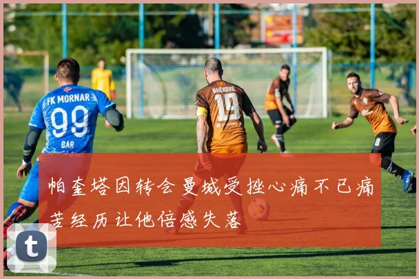 帕奎塔因转会曼城受挫心痛不已痛苦经历让他倍感失落