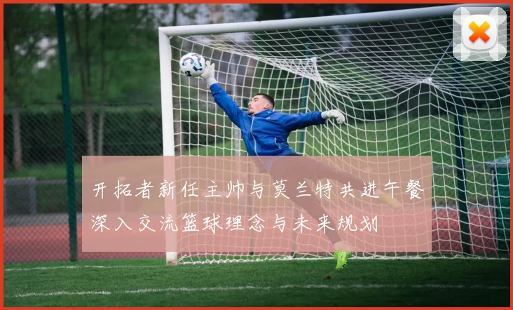开拓者新任主帅与莫兰特共进午餐深入交流篮球理念与未来规划