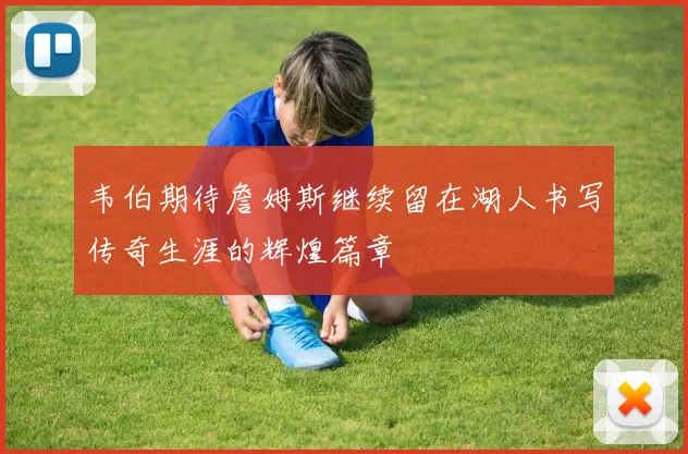 韦伯期待詹姆斯继续留在湖人书写传奇生涯的辉煌篇章