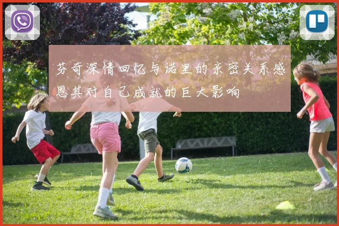 芬奇深情回忆与诺里的亲密关系感恩其对自己成就的巨大影响