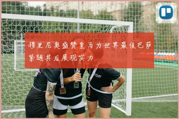 穆里尼奥盛赞皇马为世界最佳巴萨紧随其后展现实力