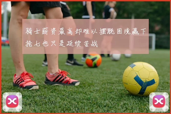 骑士薪资最高却难以摆脱困境赢下抢七也只是延续苦战