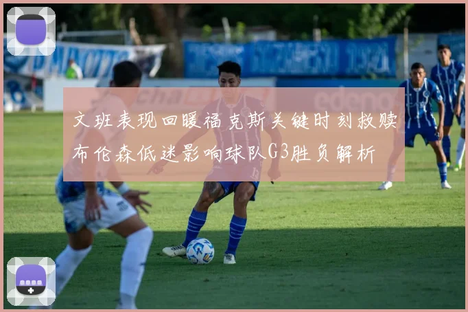 文班表现回暖福克斯关键时刻救赎布伦森低迷影响球队G3胜负解析