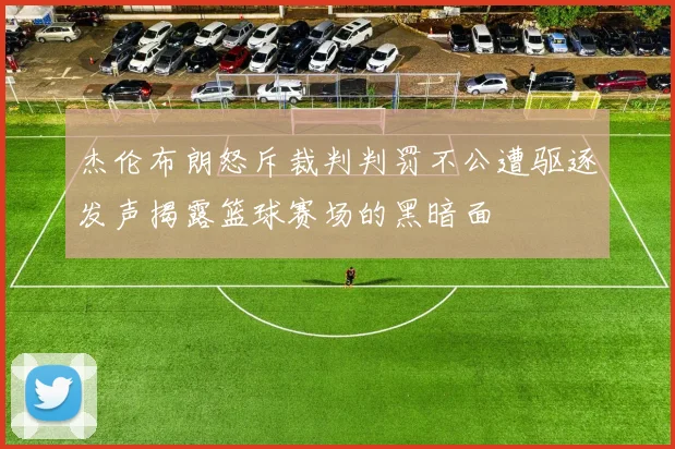杰伦布朗怒斥裁判判罚不公遭驱逐发声揭露篮球赛场的黑暗面