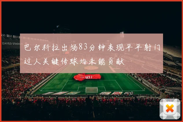 巴尔科拉出场83分钟表现平平射门过人关键传球均未能贡献