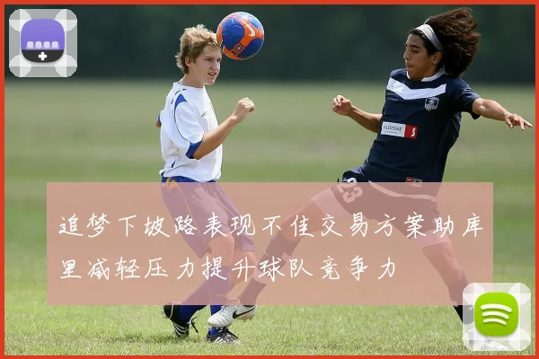 追梦下坡路表现不佳交易方案助库里减轻压力提升球队竞争力