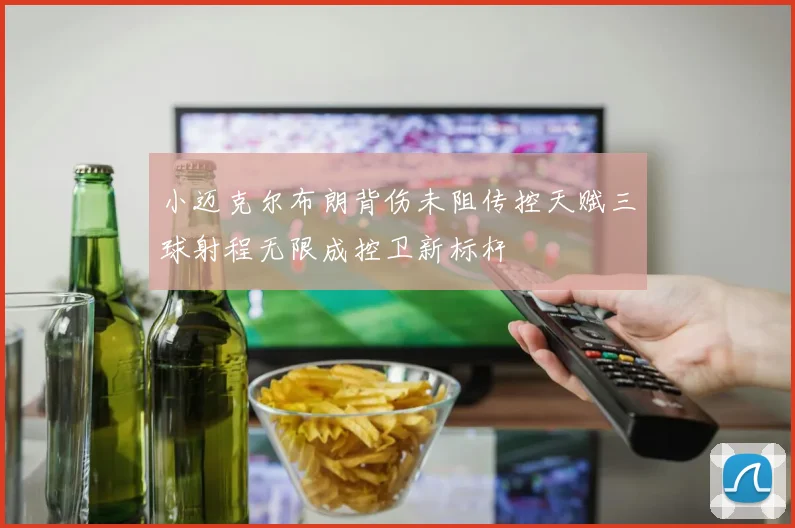 小迈克尔布朗背伤未阻传控天赋三球射程无限成控卫新标杆