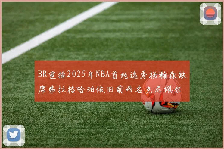 BR重排2025年NBA首轮选秀杨瀚森缺席弗拉格哈珀依旧前两名克尼佩尔锁定探花位