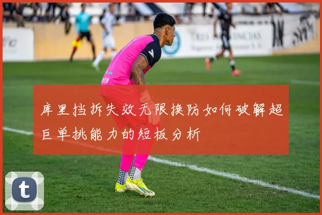 库里挡拆失效无限换防如何破解超巨单挑能力的短板分析