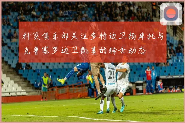 科莫俱乐部关注多特边卫扬库托与克鲁塞罗边卫凯基的转会动态