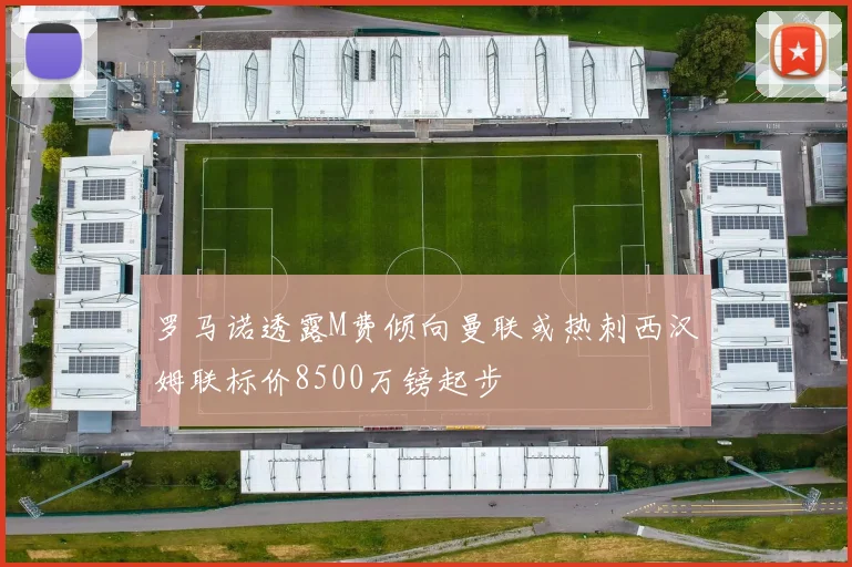 罗马诺透露M费倾向曼联或热刺西汉姆联标价8500万镑起步