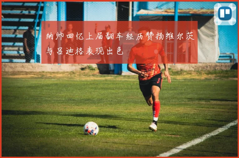 纳帅回忆上届翻车经历赞扬维尔茨与吕迪格表现出色