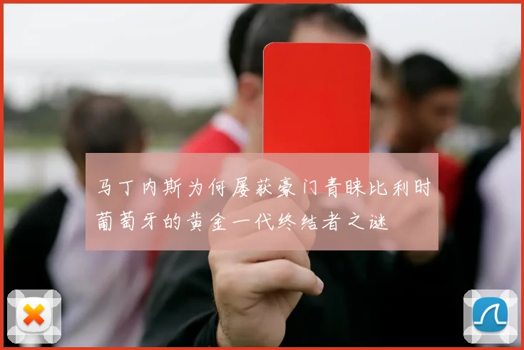 马丁内斯为何屡获豪门青睐比利时葡萄牙的黄金一代终结者之谜