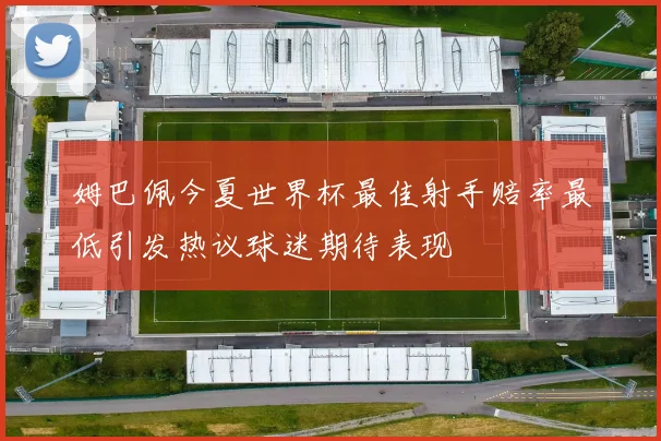 姆巴佩今夏世界杯最佳射手赔率最低引发热议球迷期待表现