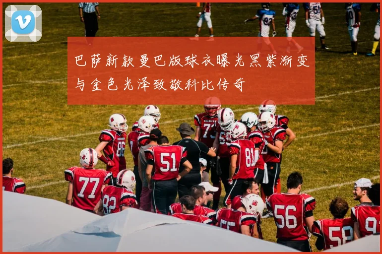 巴萨新款曼巴版球衣曝光黑紫渐变与金色光泽致敬科比传奇