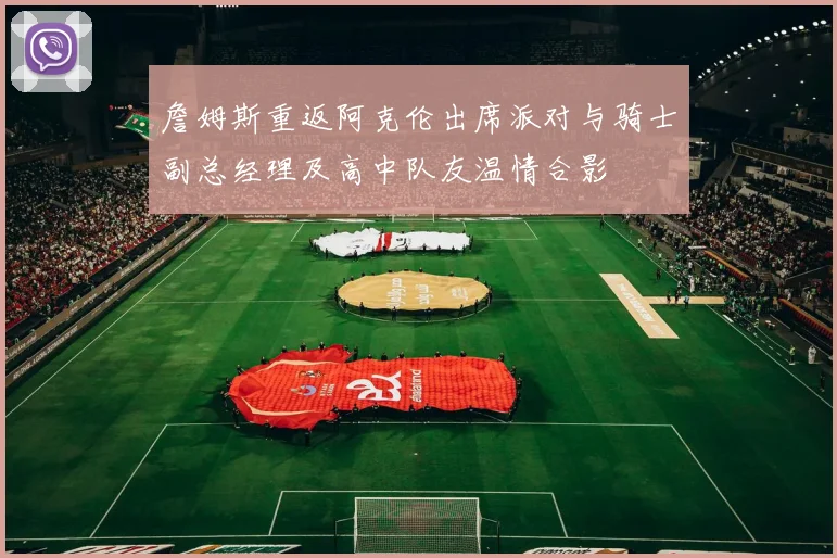 詹姆斯重返阿克伦出席派对与骑士副总经理及高中队友温情合影