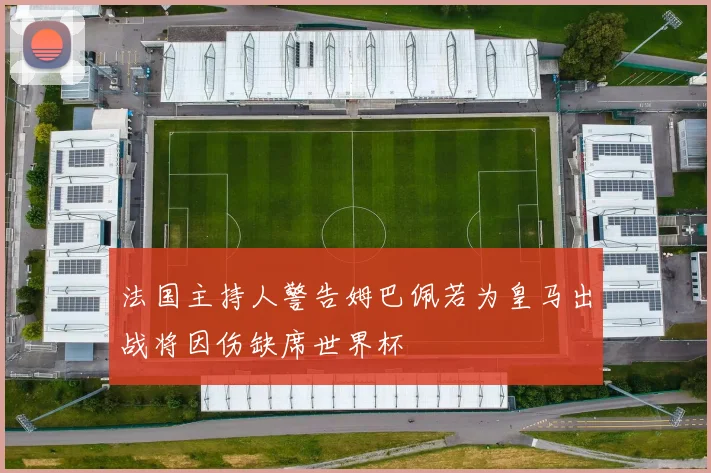 法国主持人警告姆巴佩若为皇马出战将因伤缺席世界杯