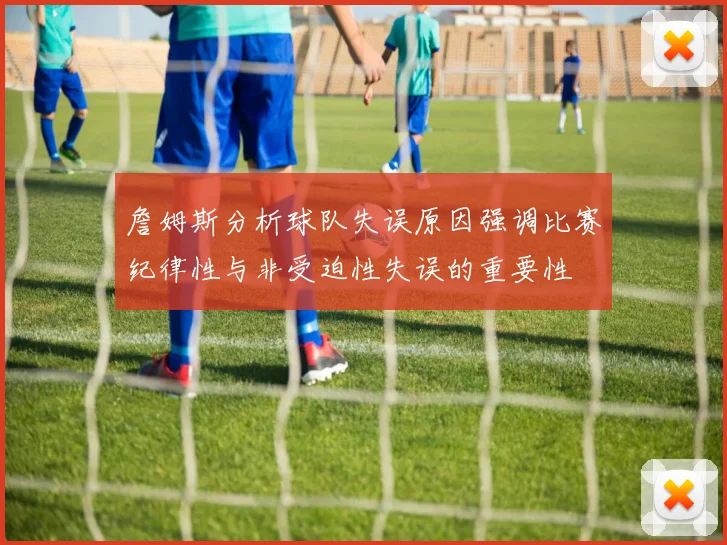 詹姆斯分析球队失误原因强调比赛纪律性与非受迫性失误的重要性