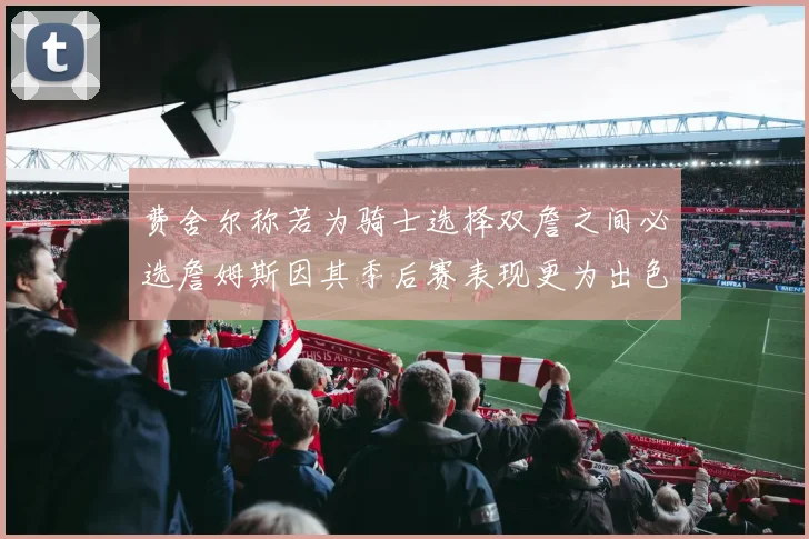 费舍尔称若为骑士选择双詹之间必选詹姆斯因其季后赛表现更为出色
