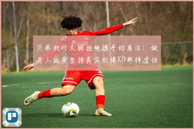 贝弗利对文班拒绝握手的看法：做恶人就要坚持真实别像KD那样虚伪