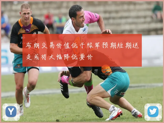 布朗交易价值低于绿军预期短期送走或将大幅降低要价
