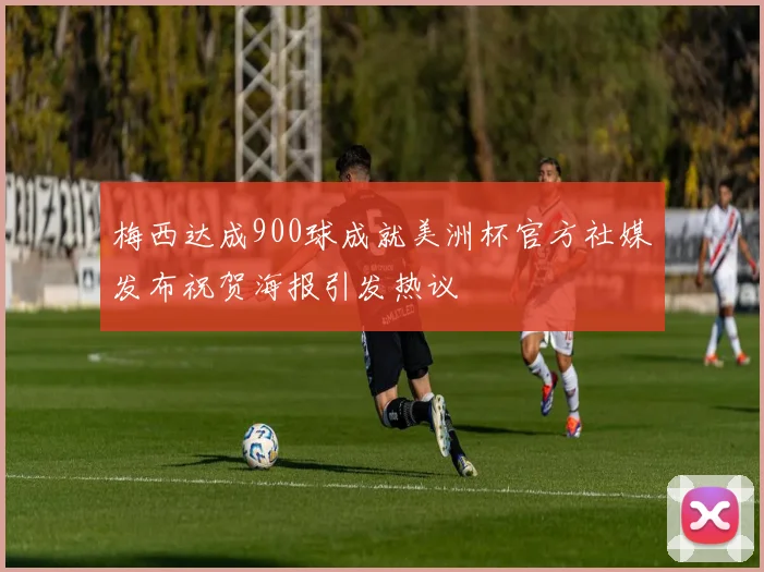 梅西达成900球成就美洲杯官方社媒发布祝贺海报引发热议