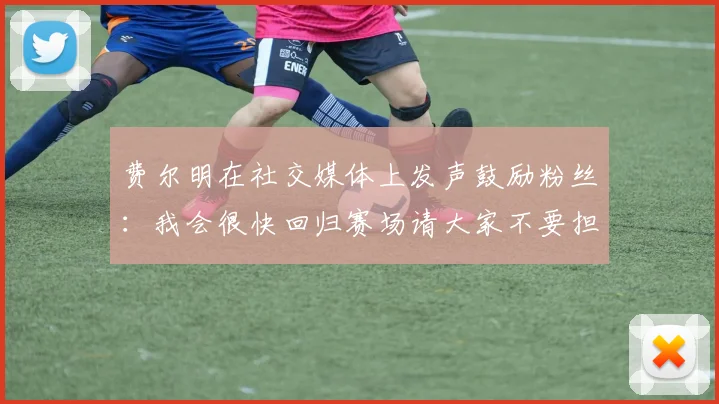 费尔明在社交媒体上发声鼓励粉丝：我会很快回归赛场请大家不要担心