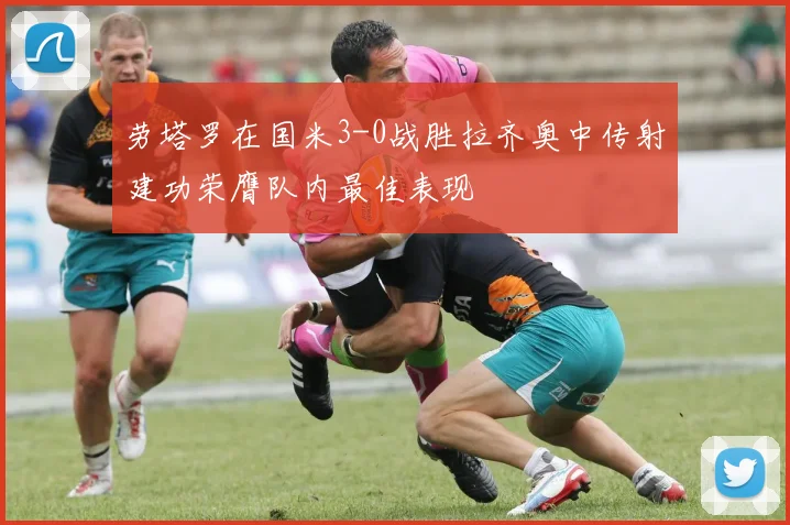 劳塔罗在国米3-0战胜拉齐奥中传射建功荣膺队内最佳表现