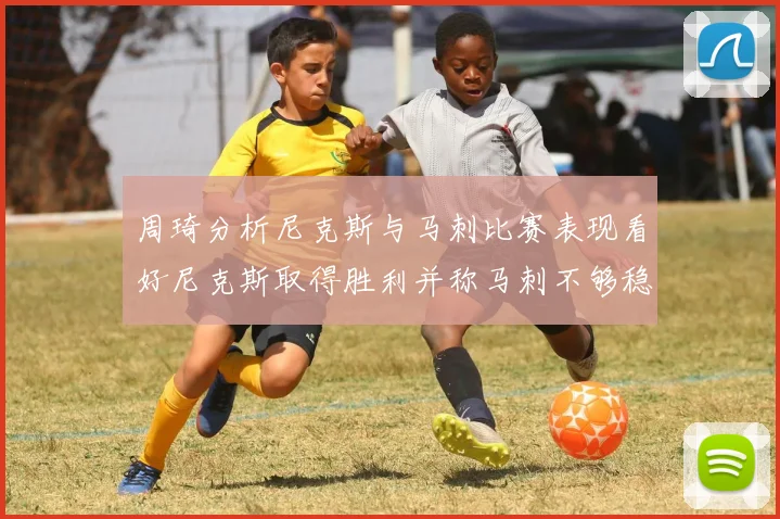 周琦分析尼克斯与马刺比赛表现看好尼克斯取得胜利并称马刺不够稳定
