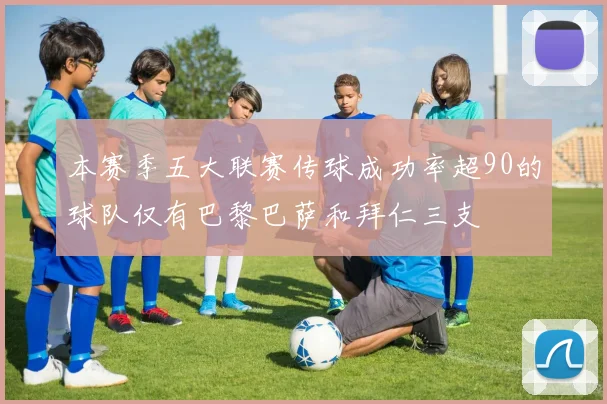 本赛季五大联赛传球成功率超90的球队仅有巴黎巴萨和拜仁三支