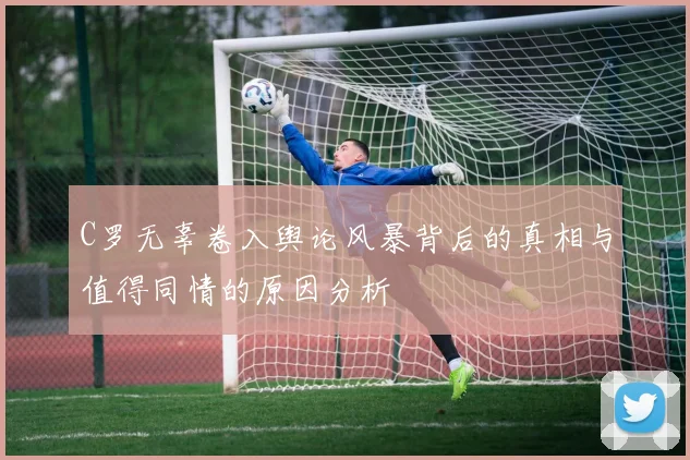 C罗无辜卷入舆论风暴背后的真相与值得同情的原因分析