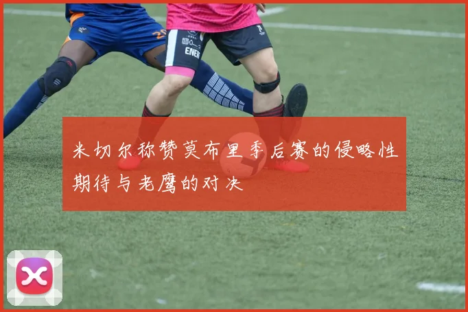 米切尔称赞莫布里季后赛的侵略性期待与老鹰的对决