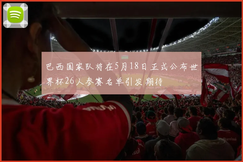 巴西国家队将在5月18日正式公布世界杯26人参赛名单引发期待