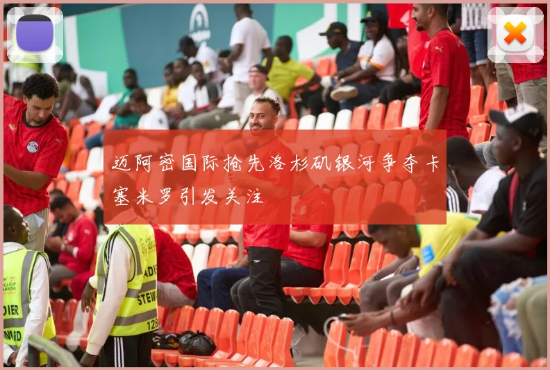 迈阿密国际抢先洛杉矶银河争夺卡塞米罗引发关注