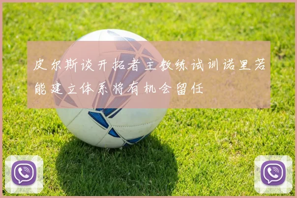 皮尔斯谈开拓者主教练试训诺里若能建立体系将有机会留任