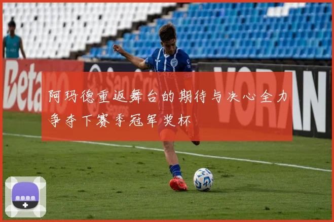 阿玛德重返舞台的期待与决心全力争夺下赛季冠军奖杯
